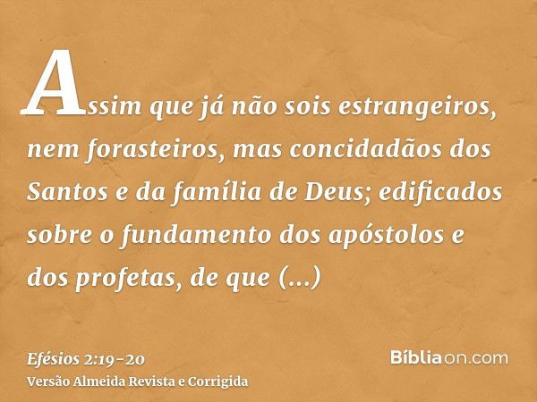 Assim que já não sois estrangeiros, nem forasteiros, mas concidadãos dos Santos e da família de Deus;edificados sobre o fundamento dos apóstolos e dos profetas,