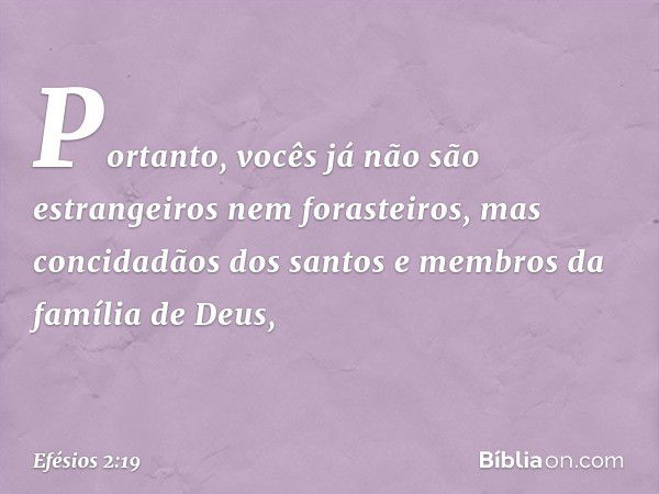 Portanto, vocês já não são estrangeiros nem forasteiros, mas concidadãos dos santos e membros da família de Deus, -- Efésios 2:19