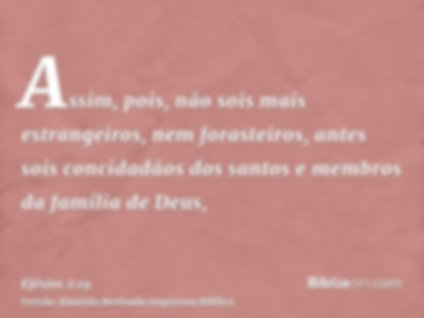 Assim, pois, não sois mais estrangeiros, nem forasteiros, antes sois concidadãos dos santos e membros da família de Deus,