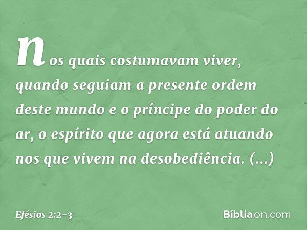 nos quais costumavam viver, quando seguiam a presente ordem deste mundo e o príncipe do poder do ar, o espírito que agora está atuando nos que vivem na desobedi