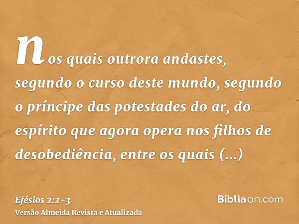 nos quais outrora andastes, segundo o curso deste mundo, segundo o príncipe das potestades do ar, do espírito que agora opera nos filhos de desobediência,entre 