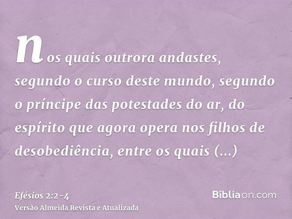 nos quais outrora andastes, segundo o curso deste mundo, segundo o príncipe das potestades do ar, do espírito que agora opera nos filhos de desobediência,entre 