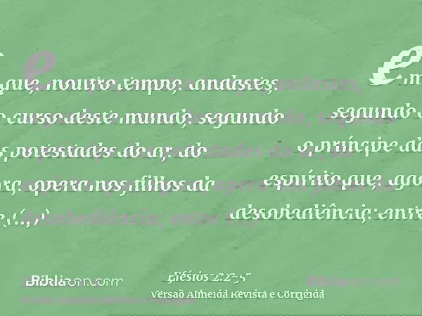 em que, noutro tempo, andastes, segundo o curso deste mundo, segundo o príncipe das potestades do ar, do espírito que, agora, opera nos filhos da desobediência;