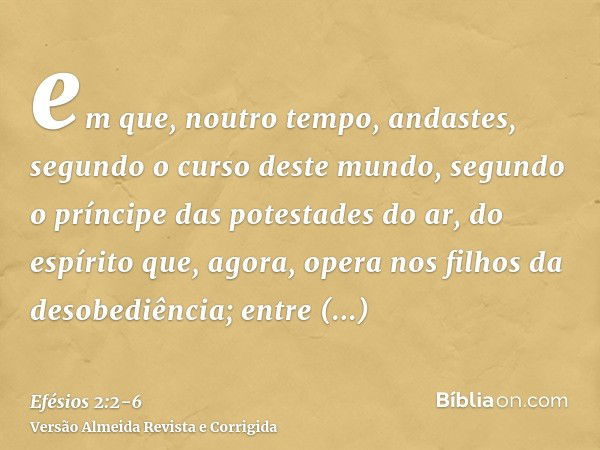 em que, noutro tempo, andastes, segundo o curso deste mundo, segundo o príncipe das potestades do ar, do espírito que, agora, opera nos filhos da desobediência;