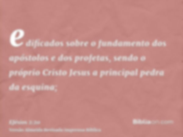 edificados sobre o fundamento dos apóstolos e dos profetas, sendo o próprio Cristo Jesus a principal pedra da esquina;