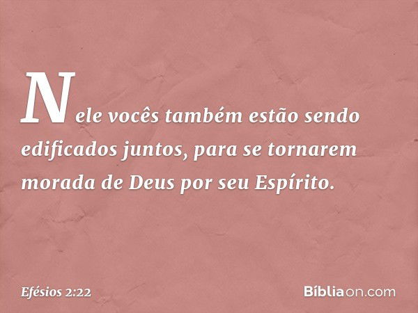 Nele vocês também estão sendo edificados juntos, para se tornarem morada de Deus por seu Espírito. -- Efésios 2:22