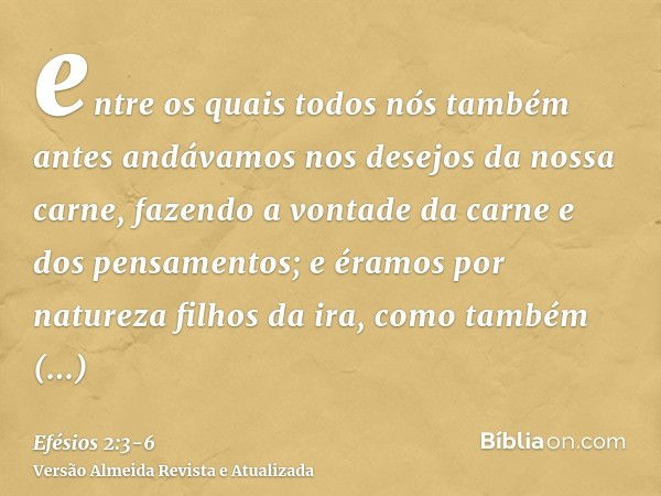 entre os quais todos nós também antes andávamos nos desejos da nossa carne, fazendo a vontade da carne e dos pensamentos; e éramos por natureza filhos da ira, c