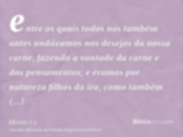 entre os quais todos nós também antes andávamos nos desejos da nossa carne, fazendo a vontade da carne e dos pensamentos; e éramos por natureza filhos da ira, c