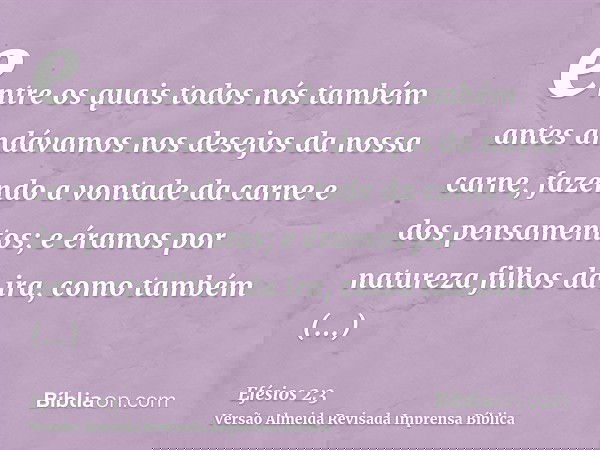 entre os quais todos nós também antes andávamos nos desejos da nossa carne, fazendo a vontade da carne e dos pensamentos; e éramos por natureza filhos da ira, c