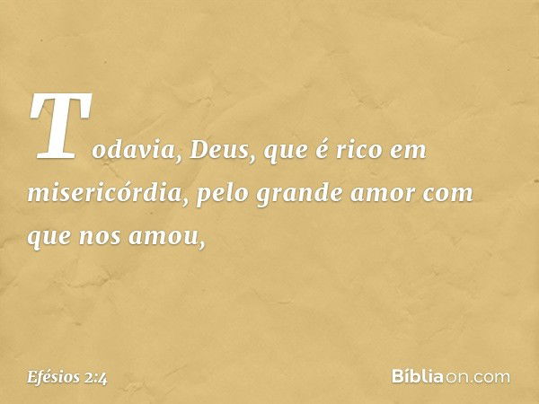 Todavia, Deus, que é rico em misericórdia, pelo grande amor com que nos amou, -- Efésios 2:4