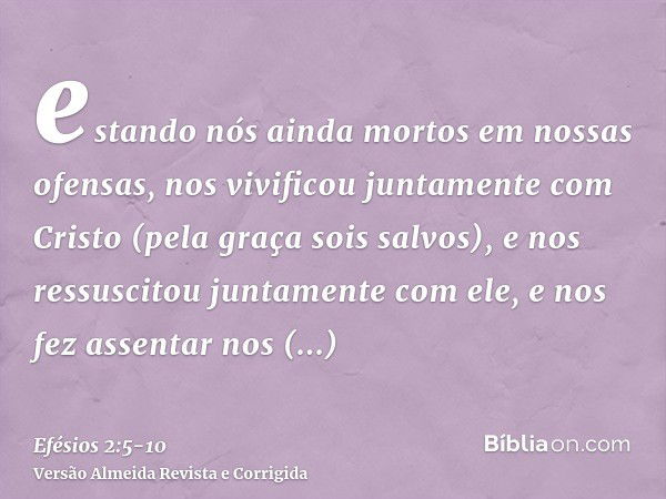 estando nós ainda mortos em nossas ofensas, nos vivificou juntamente com Cristo (pela graça sois salvos),e nos ressuscitou juntamente com ele, e nos fez assenta