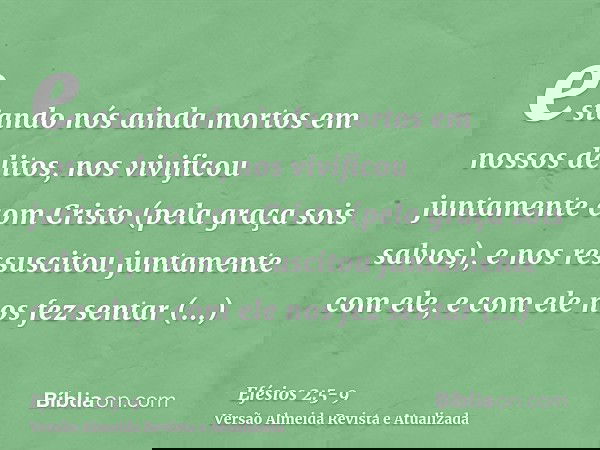 estando nós ainda mortos em nossos delitos, nos vivificou juntamente com Cristo (pela graça sois salvos),e nos ressuscitou juntamente com ele, e com ele nos fez