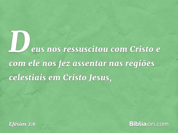 Deus nos ressuscitou com Cristo e com ele nos fez assentar nas regiões celestiais em Cristo Jesus, -- Efésios 2:6