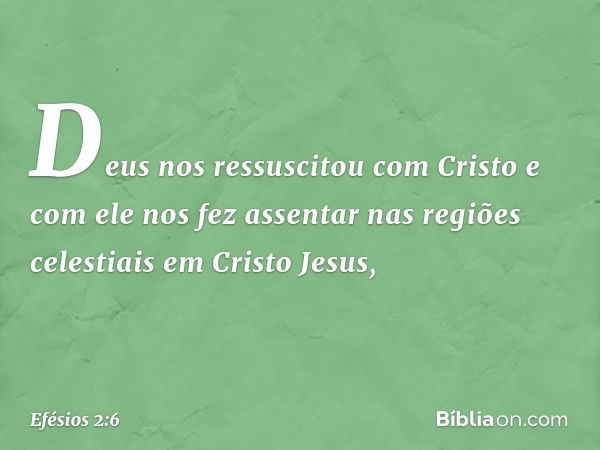 Deus nos ressuscitou com Cristo e com ele nos fez assentar nas regiões celestiais em Cristo Jesus, -- Efésios 2:6