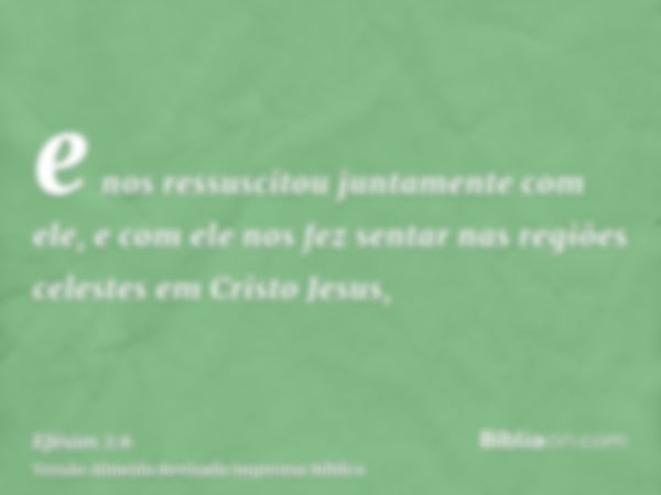 e nos ressuscitou juntamente com ele, e com ele nos fez sentar nas regiões celestes em Cristo Jesus,