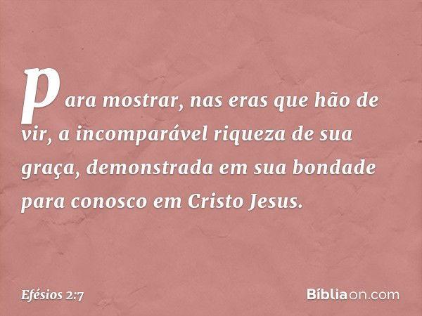 para mostrar, nas eras que hão de vir, a incomparável riqueza de sua graça, demonstrada em sua bondade para conosco em Cristo Jesus. -- Efésios 2:7