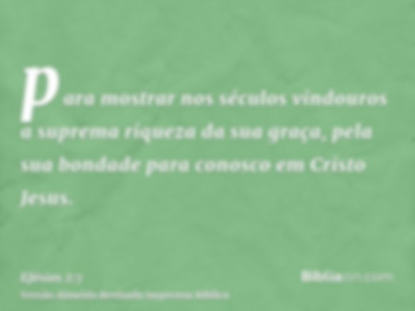 para mostrar nos séculos vindouros a suprema riqueza da sua graça, pela sua bondade para conosco em Cristo Jesus.