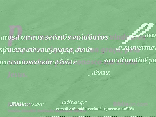 para mostrar nos séculos vindouros a suprema riqueza da sua graça, pela sua bondade para conosco em Cristo Jesus.