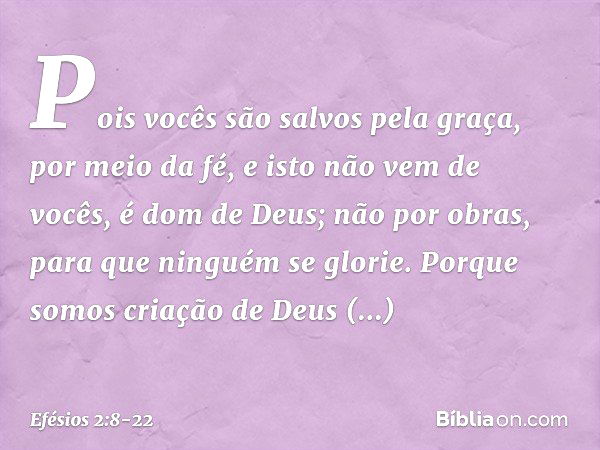 Pois vocês são salvos pela graça, por meio da fé, e isto não vem de vocês, é dom de Deus; não por obras, para que ninguém se glorie. Porque somos criação de Deu