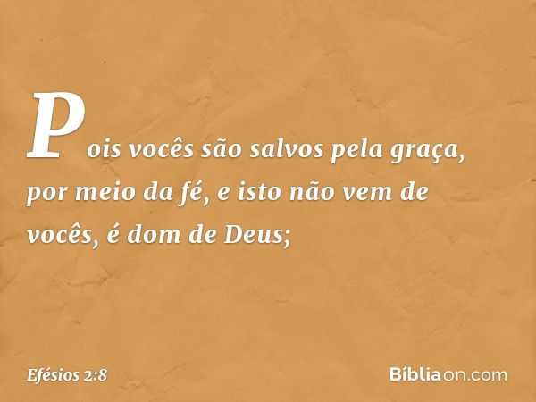 Pois vocês são salvos pela graça, por meio da fé, e isto não vem de vocês, é dom de Deus; -- Efésios 2:8