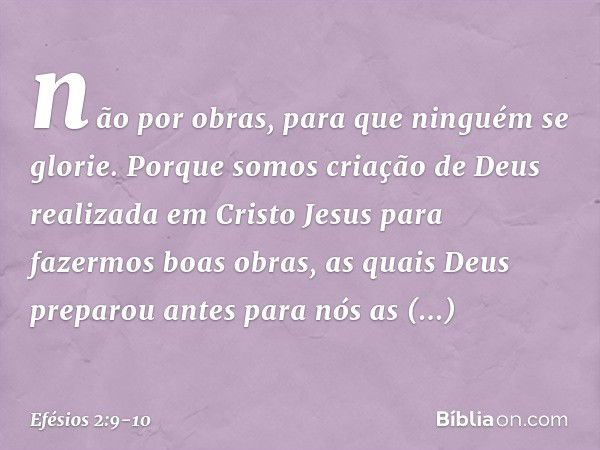 não por obras, para que ninguém se glorie. Porque somos criação de Deus realizada em Cristo Jesus para fazermos boas obras, as quais Deus preparou antes para nó