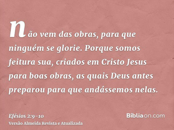 não vem das obras, para que ninguém se glorie.Porque somos feitura sua, criados em Cristo Jesus para boas obras, as quais Deus antes preparou para que andássemo