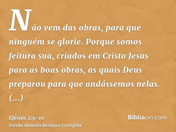 Não vem das obras, para que ninguém se glorie.Porque somos feitura sua, criados em Cristo Jesus para as boas obras, as quais Deus preparou para que andássemos n