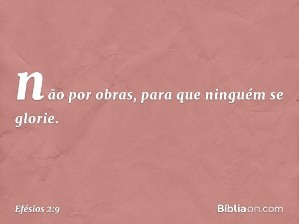 não por obras, para que ninguém se glorie. -- Efésios 2:9