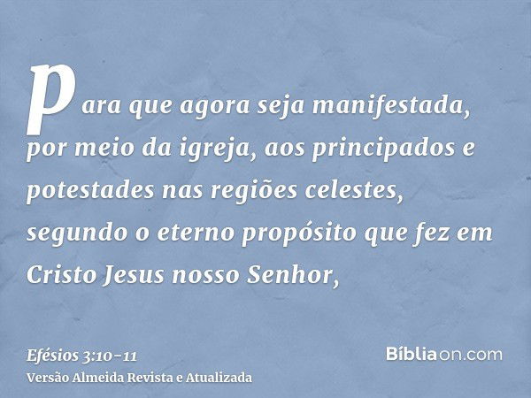 para que agora seja manifestada, por meio da igreja, aos principados e potestades nas regiões celestes,segundo o eterno propósito que fez em Cristo Jesus nosso 