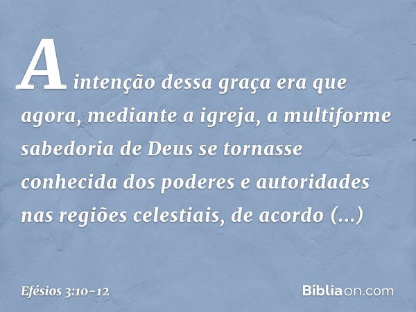 A intenção dessa graça era que agora, mediante a igreja, a multiforme sabedoria de Deus se tornasse conhecida dos poderes e autoridades nas regiões celestiais, 