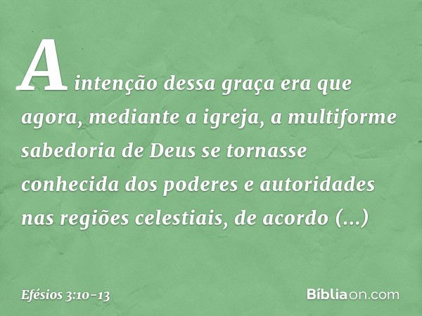 A intenção dessa graça era que agora, mediante a igreja, a multiforme sabedoria de Deus se tornasse conhecida dos poderes e autoridades nas regiões celestiais, 