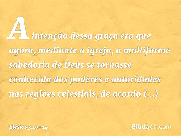 A intenção dessa graça era que agora, mediante a igreja, a multiforme sabedoria de Deus se tornasse conhecida dos poderes e autoridades nas regiões celestiais, 