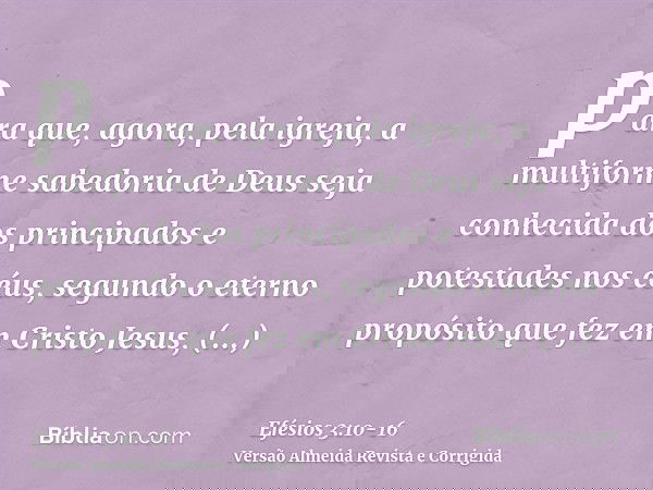 para que, agora, pela igreja, a multiforme sabedoria de Deus seja conhecida dos principados e potestades nos céus,segundo o eterno propósito que fez em Cristo J