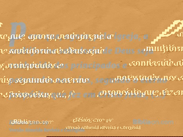 para que, agora, pela igreja, a multiforme sabedoria de Deus seja conhecida dos principados e potestades nos céus,segundo o eterno propósito que fez em Cristo J
