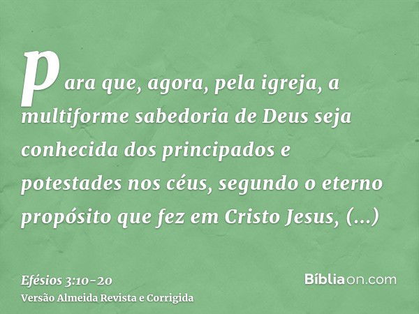 para que, agora, pela igreja, a multiforme sabedoria de Deus seja conhecida dos principados e potestades nos céus,segundo o eterno propósito que fez em Cristo J