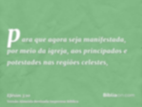 para que agora seja manifestada, por meio da igreja, aos principados e potestades nas regiões celestes,