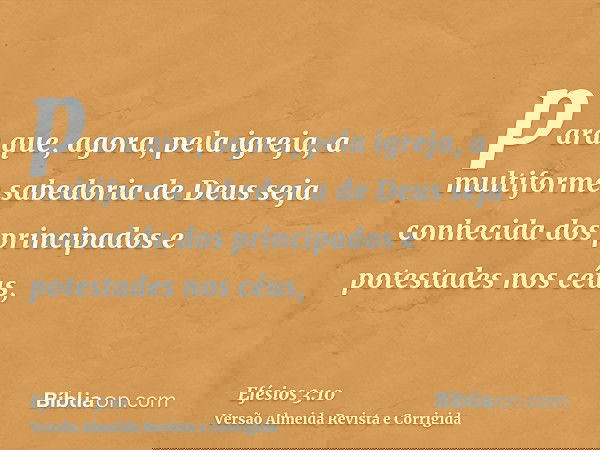 para que, agora, pela igreja, a multiforme sabedoria de Deus seja conhecida dos principados e potestades nos céus,