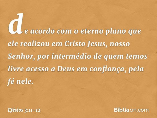 de acordo com o eterno plano que ele realizou em Cristo Jesus, nosso Senhor, por intermédio de quem temos livre acesso a Deus em confiança, pela fé nele. -- Efé