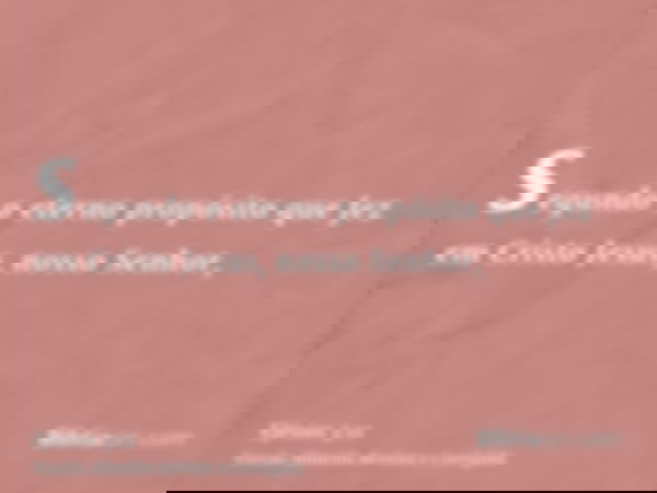 segundo o eterno propósito que fez em Cristo Jesus, nosso Senhor,