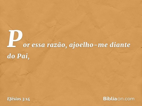 Por essa razão, ajoelho-me diante do Pai, -- Efésios 3:14