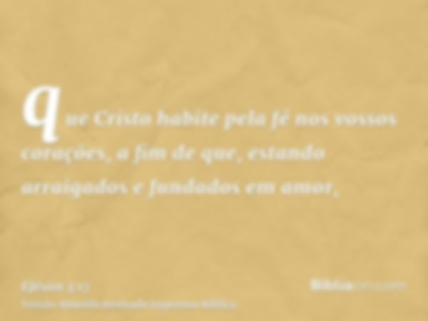 que Cristo habite pela fé nos vossos corações, a fim de que, estando arraigados e fundados em amor,