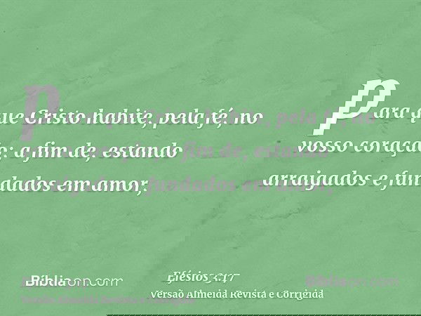 para que Cristo habite, pela fé, no vosso coração; a fim de, estando arraigados e fundados em amor,