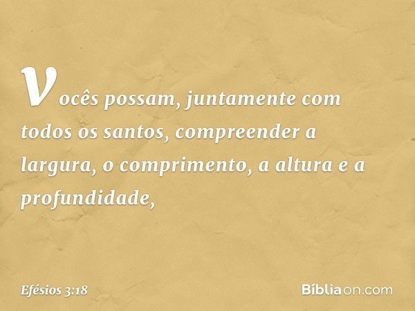 vocês possam, juntamente com todos os santos, compreender a largura, o comprimento, a altura e a profundidade, -- Efésios 3:18