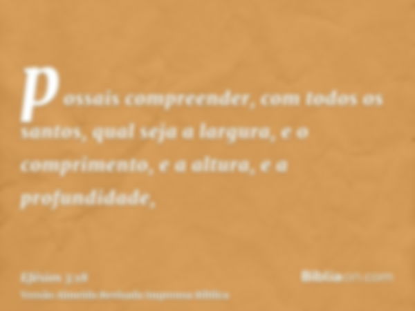 possais compreender, com todos os santos, qual seja a largura, e o comprimento, e a altura, e a profundidade,