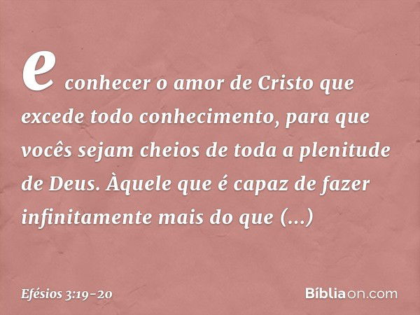 e conhecer o amor de Cristo que excede todo conhecimento, para que vocês sejam cheios de toda a plenitude de Deus. Àquele que é capaz de fazer infinitamente mai