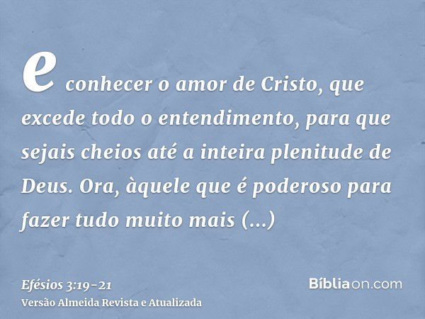 e conhecer o amor de Cristo, que excede todo o entendimento, para que sejais cheios até a inteira plenitude de Deus.Ora, àquele que é poderoso para fazer tudo m