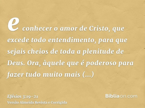 e conhecer o amor de Cristo, que excede todo entendimento, para que sejais cheios de toda a plenitude de Deus.Ora, àquele que é poderoso para fazer tudo muito m