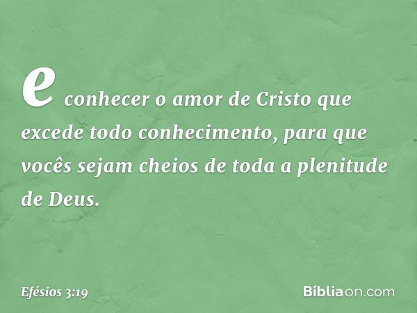 e conhecer o amor de Cristo que excede todo conhecimento, para que vocês sejam cheios de toda a plenitude de Deus. -- Efésios 3:19