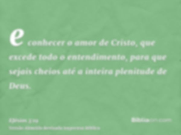 e conhecer o amor de Cristo, que excede todo o entendimento, para que sejais cheios até a inteira plenitude de Deus.