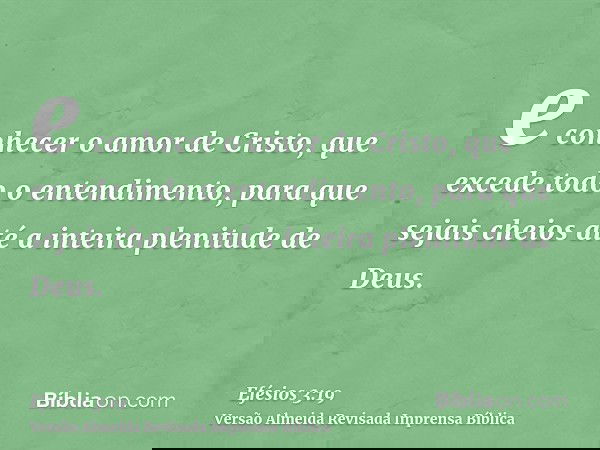 e conhecer o amor de Cristo, que excede todo o entendimento, para que sejais cheios até a inteira plenitude de Deus.
